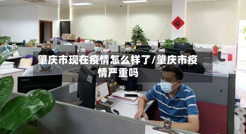 肇庆市现在疫情怎么样了/肇庆市疫情严重吗-第2张图片
