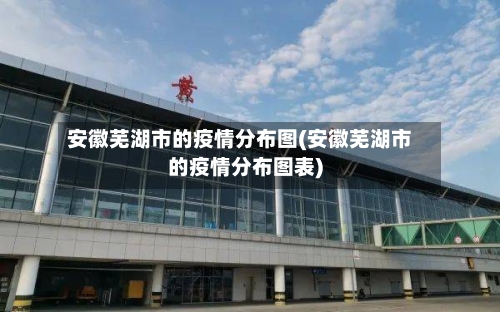 安徽芜湖市的疫情分布图(安徽芜湖市的疫情分布图表)