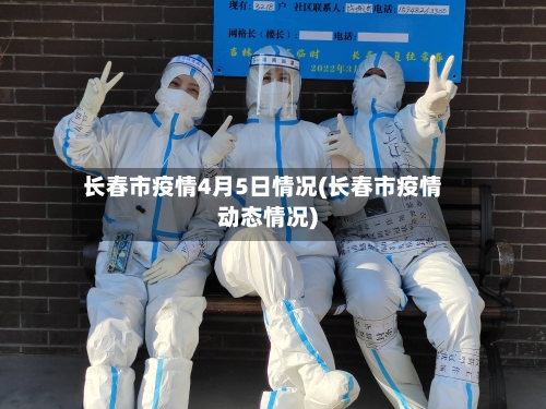 长春市疫情4月5日情况(长春市疫情动态情况)-第3张图片