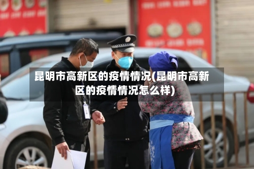 昆明市高新区的疫情情况(昆明市高新区的疫情情况怎么样)