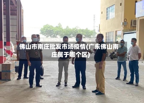 佛山市南庄批发市场疫情(广东佛山南庄属于哪个区)-第2张图片
