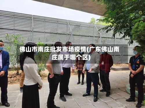 佛山市南庄批发市场疫情(广东佛山南庄属于哪个区)