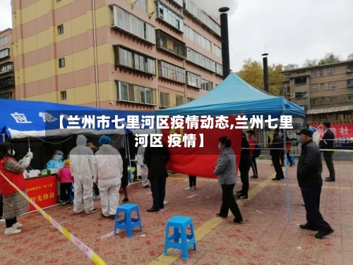 【兰州市七里河区疫情动态,兰州七里河区 疫情】