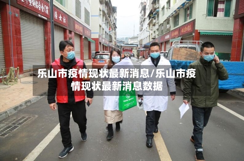 乐山市疫情现状最新消息/乐山市疫情现状最新消息数据-第2张图片