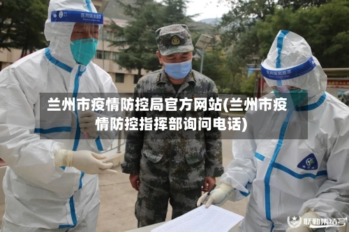 兰州市疫情防控局官方网站(兰州市疫情防控指挥部询问电话)-第2张图片