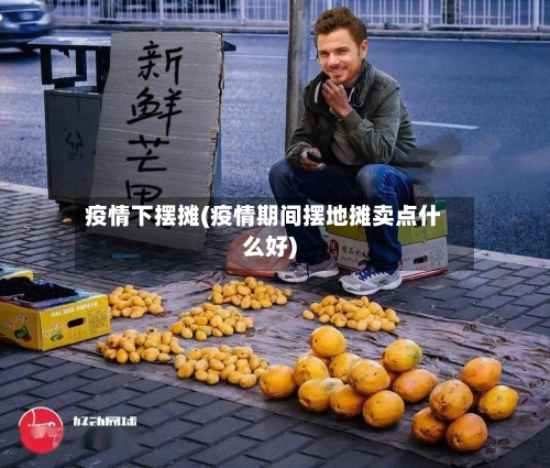 疫情下摆摊(疫情期间摆地摊卖点什么好)