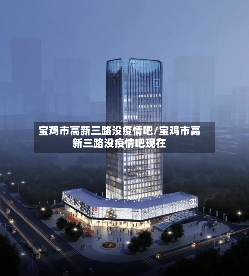 宝鸡市高新三路没疫情吧/宝鸡市高新三路没疫情吧现在