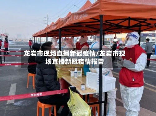 龙岩市现场直播新冠疫情/龙岩市现场直播新冠疫情报告