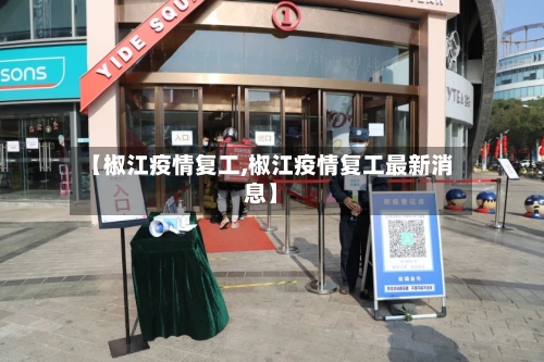 【椒江疫情复工,椒江疫情复工最新消息】-第3张图片