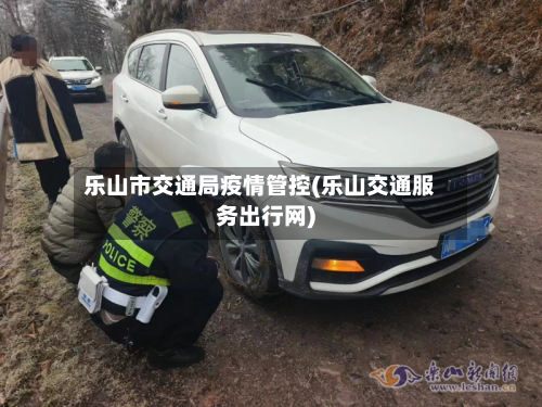 乐山市交通局疫情管控(乐山交通服务出行网)-第2张图片