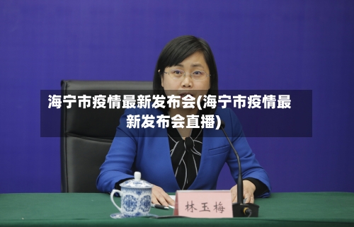 海宁市疫情最新发布会(海宁市疫情最新发布会直播)