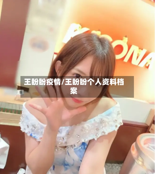 王盼盼疫情/王盼盼个人资料档案-第2张图片