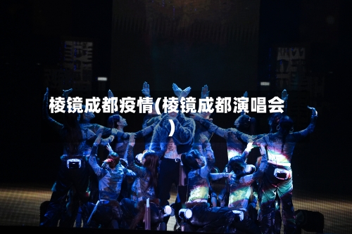 棱镜成都疫情(棱镜成都演唱会)