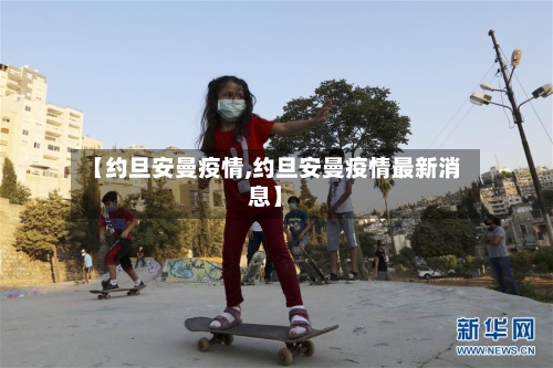 【约旦安曼疫情,约旦安曼疫情最新消息】