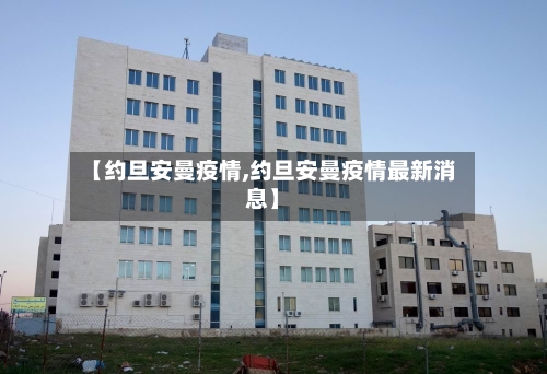 【约旦安曼疫情,约旦安曼疫情最新消息】-第3张图片