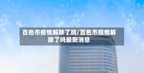 百色市疫情解除了吗/百色市疫情解除了吗最新消息