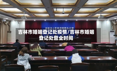 吉林市婚姻登记处疫情/吉林市婚姻登记处营业时间-第3张图片
