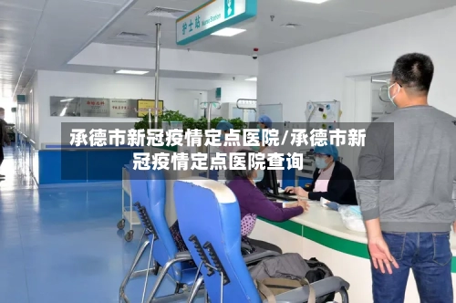 承德市新冠疫情定点医院/承德市新冠疫情定点医院查询