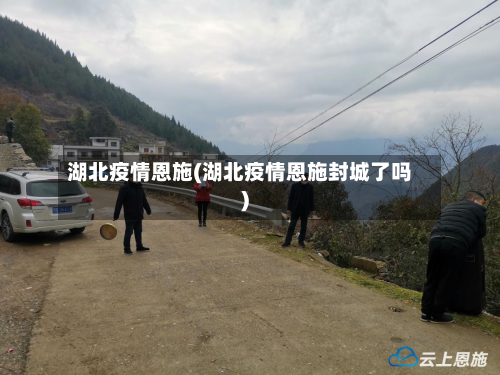 湖北疫情恩施(湖北疫情恩施封城了吗)