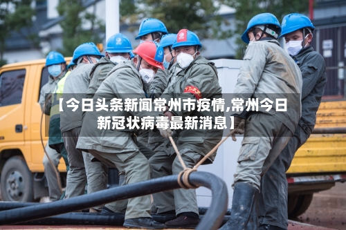 【今日头条新闻常州市疫情,常州今日新冠状病毒最新消息】