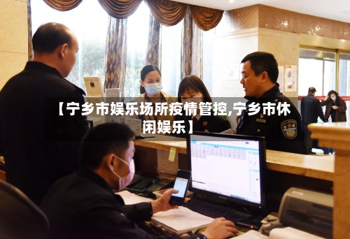 【宁乡市娱乐场所疫情管控,宁乡市休闲娱乐】-第3张图片