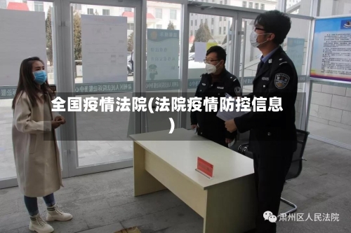 全国疫情法院(法院疫情防控信息)-第2张图片