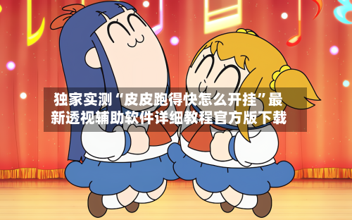 独家实测“皮皮跑得快怎么开挂	”最新透视辅助软件详细教程官方版下载-第2张图片