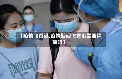 【疫情飞香港,疫情期间飞香港需要隔离吗】