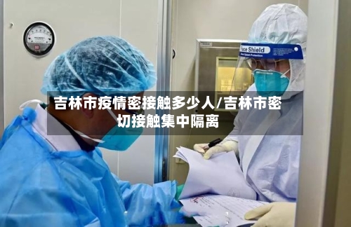 吉林市疫情密接触多少人/吉林市密切接触集中隔离