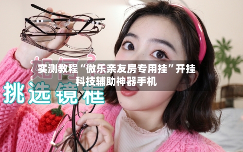 实测教程“微乐亲友房专用挂”开挂科技辅助神器手机