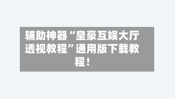辅助神器“皇豪互娱大厅透视教程”通用版下载教程！