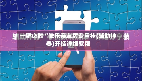 一键必胜“微乐亲友房专用挂(辅助神器)开挂详细教程