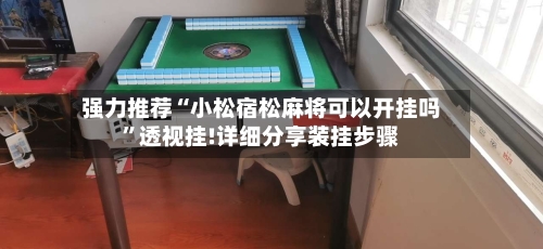 强力推荐“小松宿松麻将可以开挂吗”透视挂!详细分享装挂步骤