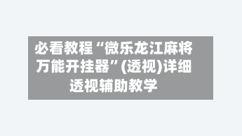 必看教程“微乐龙江麻将万能开挂器”(透视)详细透视辅助教学-第3张图片
