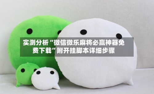 实测分析“微信微乐麻将必赢神器免费下载”附开挂脚本详细步骤