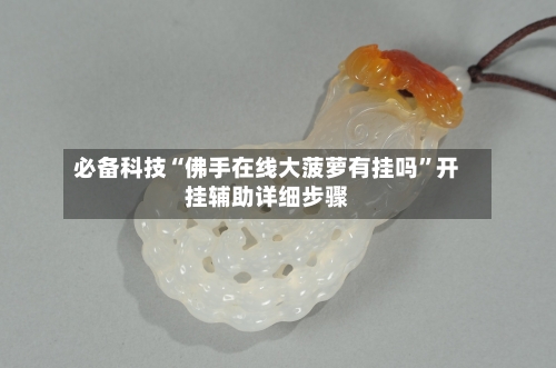 必备科技“佛手在线大菠萝有挂吗”开挂辅助详细步骤-第2张图片