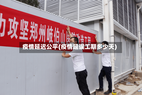 疫情延迟公平(疫情延误工期多少天)-第2张图片