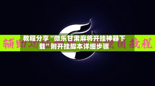 教程分享“微乐甘肃麻将开挂神器下载”附开挂脚本详细步骤