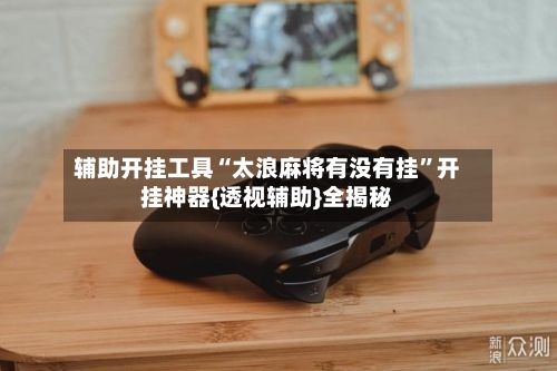 辅助开挂工具“太浪麻将有没有挂”开挂神器{透视辅助}全揭秘-第2张图片