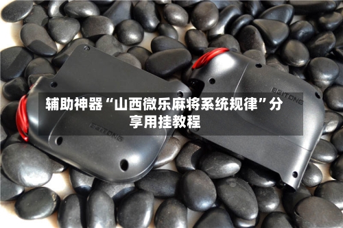 辅助神器“山西微乐麻将系统规律	”分享用挂教程-第2张图片