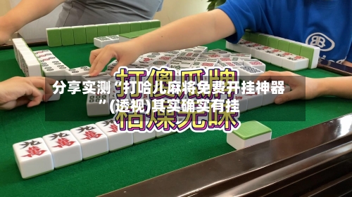 分享实测“打哈儿麻将免费开挂神器”(透视)其实确实有挂-第3张图片