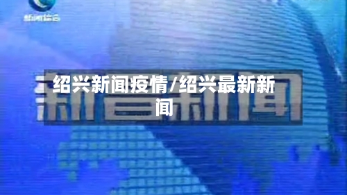 绍兴新闻疫情/绍兴最新新闻-第2张图片