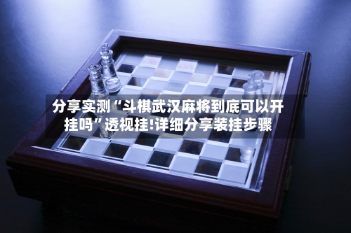 分享实测“斗棋武汉麻将到底可以开挂吗	”透视挂!详细分享装挂步骤-第3张图片