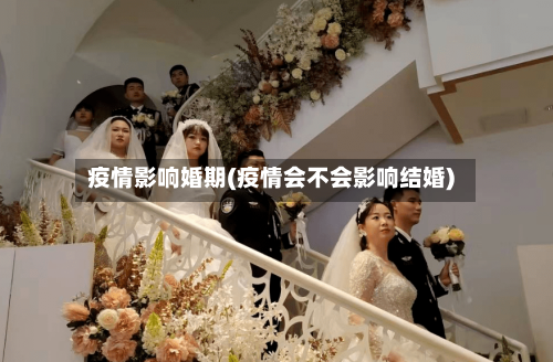 疫情影响婚期(疫情会不会影响结婚)-第3张图片