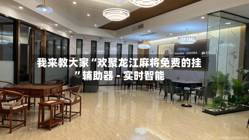 我来教大家“欢聚龙江麻将免费的挂”辅助器 - 实时智能-第2张图片