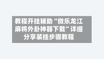 教程开挂辅助“微乐龙江麻将外卦神器下载”详细分享装挂步骤教程-第2张图片