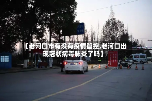 【老河口市有没有疫情管控,老河口出现冠状病毒肺炎了吗】-第3张图片