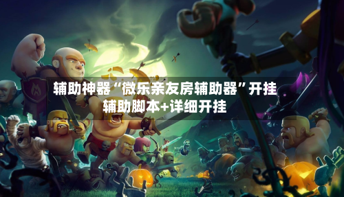 辅助神器“微乐亲友房辅助器”开挂辅助脚本+详细开挂