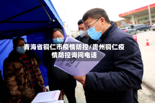 青海省铜仁市疫情防控/贵州铜仁疫情防控询问电话-第3张图片