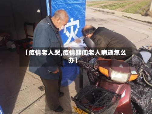 【疫情老人哭,疫情期间老人病逝怎么办】
